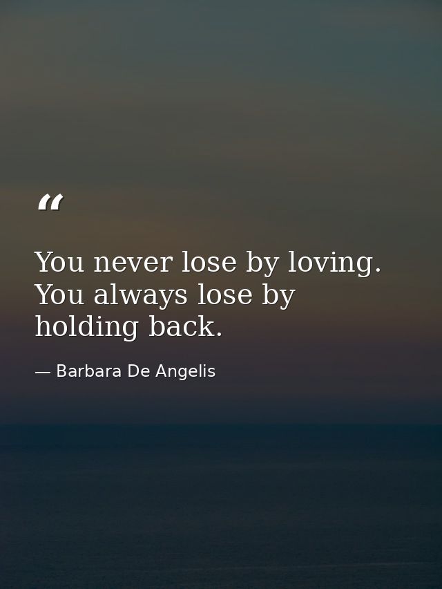 You never lose by loving. You always lose by holding back. — Barbara De Angelis