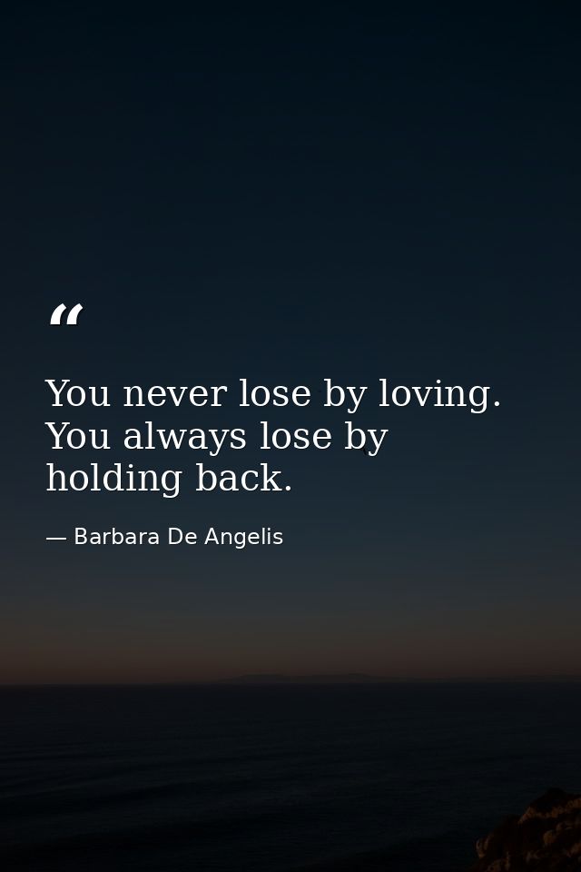 You never lose by loving. You always lose by holding back. — Barbara De Angelis