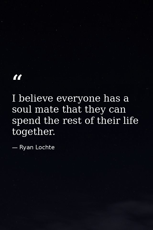 I believe everyone has a soul mate that they can spend the rest of their life together. — Ryan Lochte