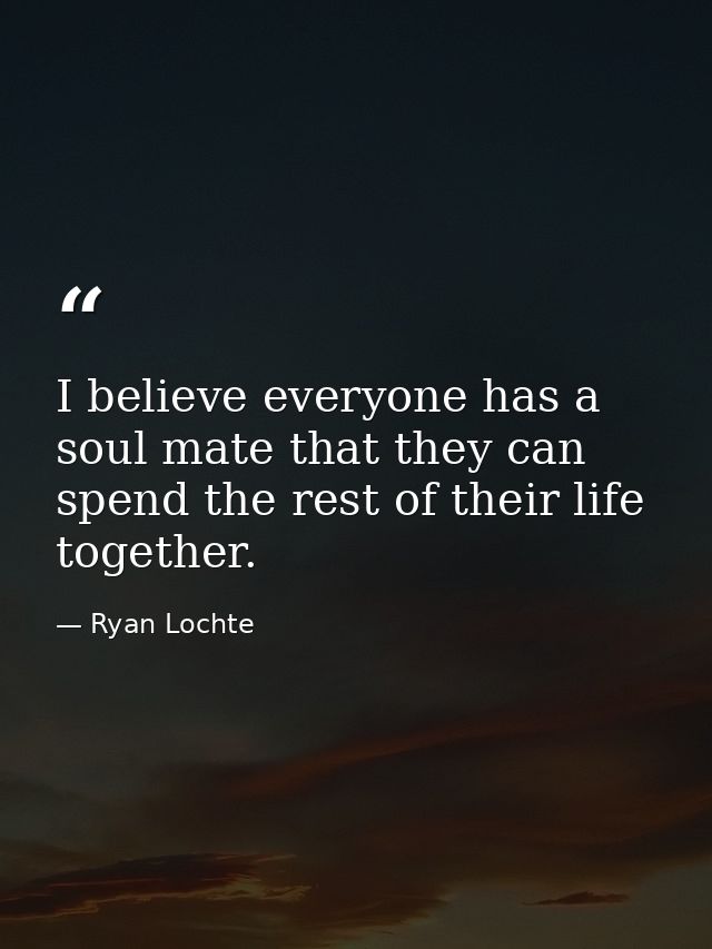 I believe everyone has a soul mate that they can spend the rest of their life together. — Ryan Lochte
