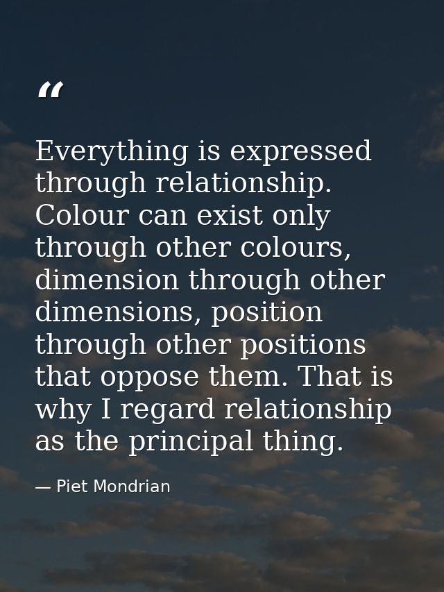 Everything is expressed through relationship. Colour can exist only through other colours, dimension through other dimen — Piet Mondrian