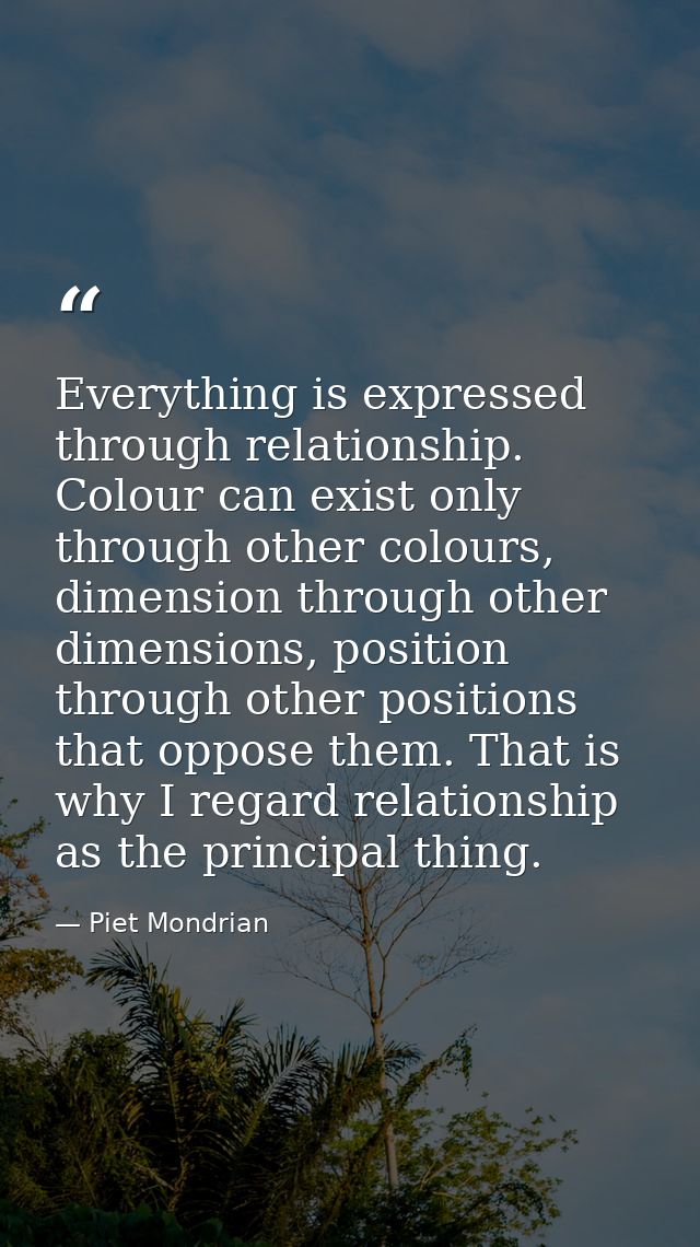Everything is expressed through relationship. Colour can exist only through other colours, dimension through other dimen — Piet Mondrian
