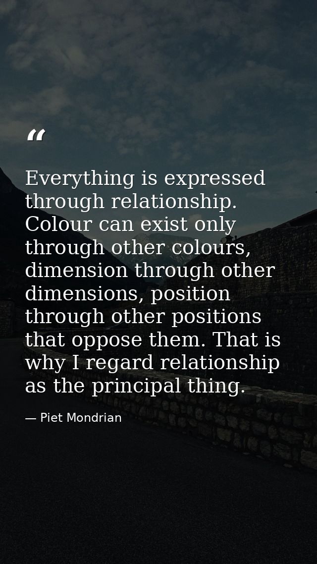 Everything is expressed through relationship. Colour can exist only through other colours, dimension through other dimen — Piet Mondrian