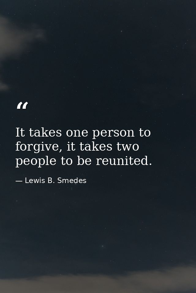 It takes one person to forgive, it takes two people to be reunited. — Lewis B. Smedes
