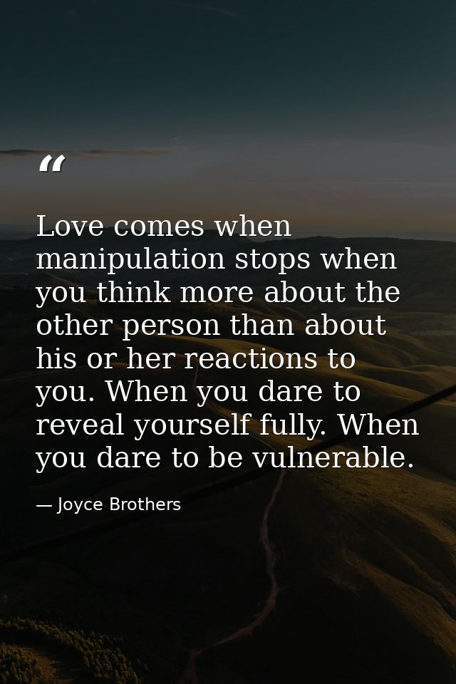 Love comes when manipulation stops when you think more about the other person than about his or her reactions to you. Wh — Joyce Brothers
