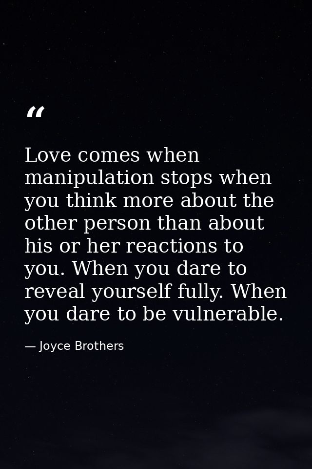 Love comes when manipulation stops when you think more about the other person than about his or her reactions to you. Wh — Joyce Brothers