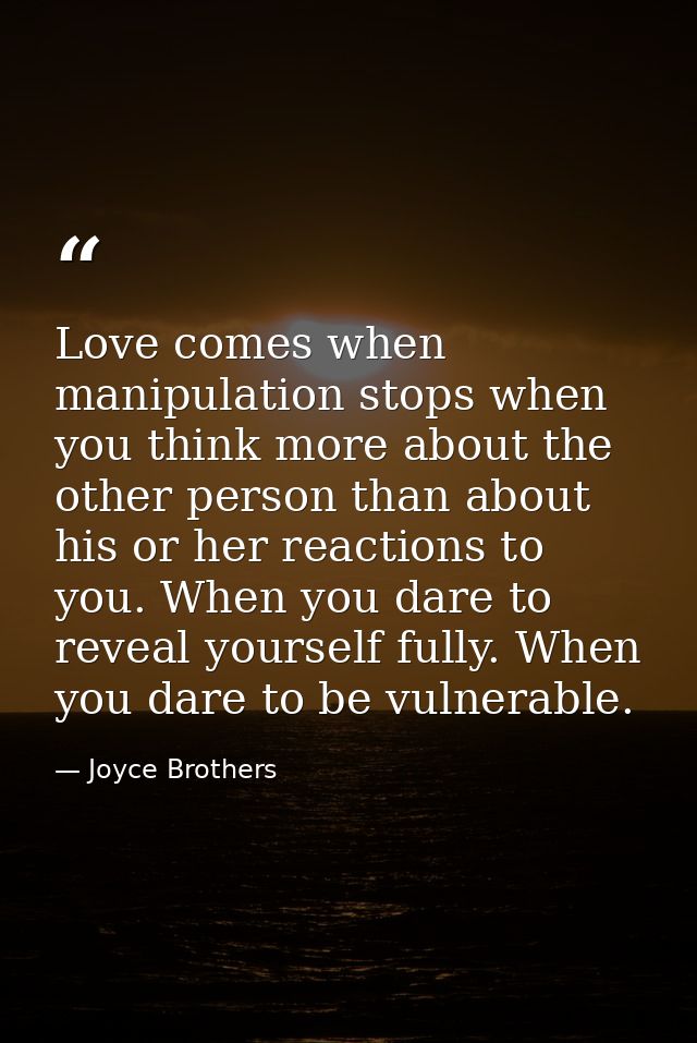 Love comes when manipulation stops when you think more about the other person than about his or her reactions to you. Wh — Joyce Brothers