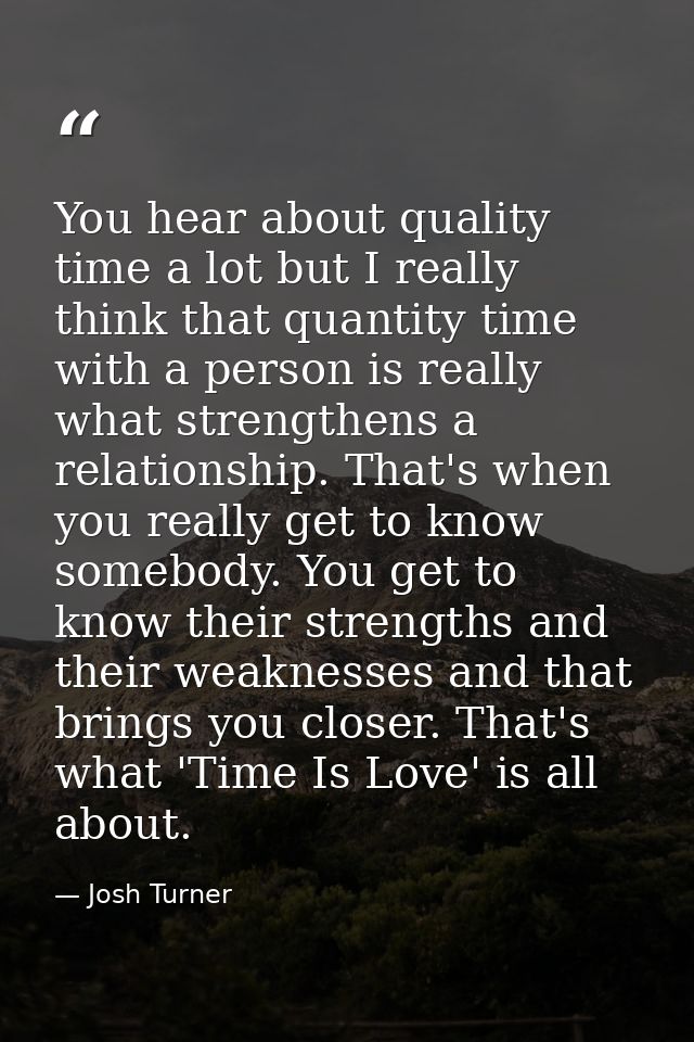 You hear about quality time a lot but I really think that quantity time with a person is really what strengthens a relat — Josh Turner