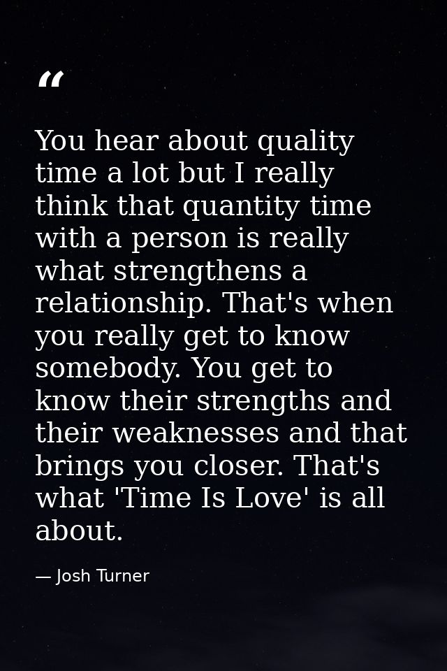 You hear about quality time a lot but I really think that quantity time with a person is really what strengthens a relat — Josh Turner