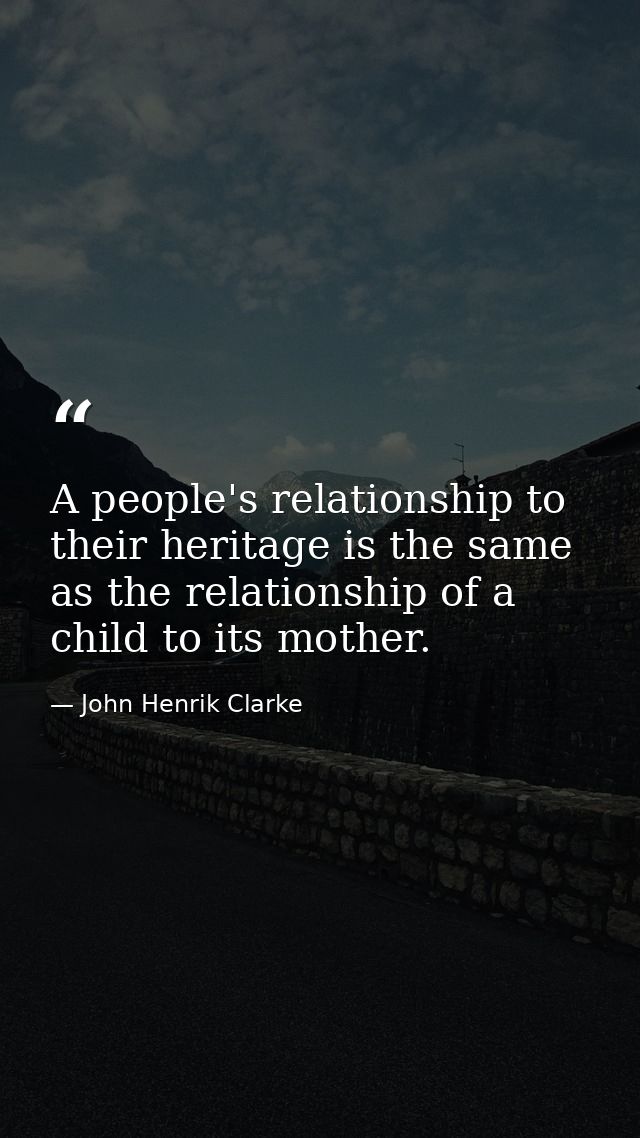 A people's relationship to their heritage is the same as the relationship of a child to its mother. — John Henrik Clarke