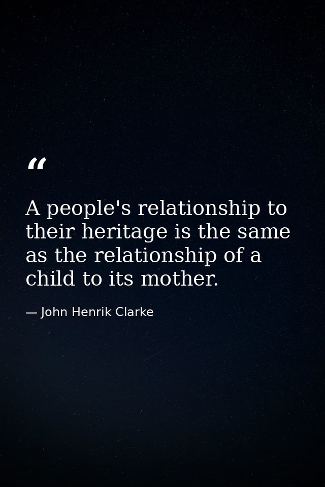A people's relationship to their heritage is the same as the relationship of a child to its mother. — John Henrik Clarke