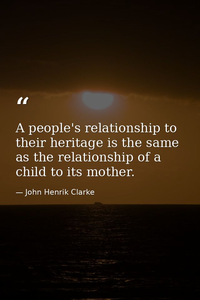 A people's relationship to their heritage is the same as the relationship of a child to its mother. — John Henrik Clarke