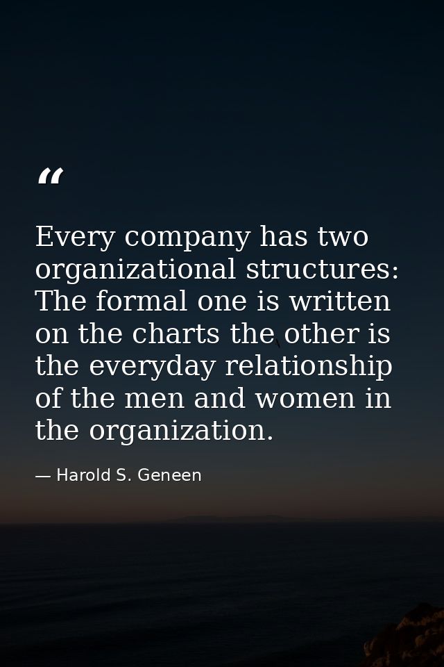 Every company has two organizational structures: The formal one is written on the charts the other is the everyday relat — Harold S. Geneen