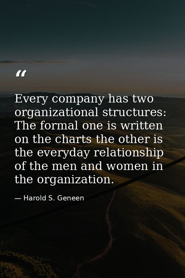 Every company has two organizational structures: The formal one is written on the charts the other is the everyday relat — Harold S. Geneen