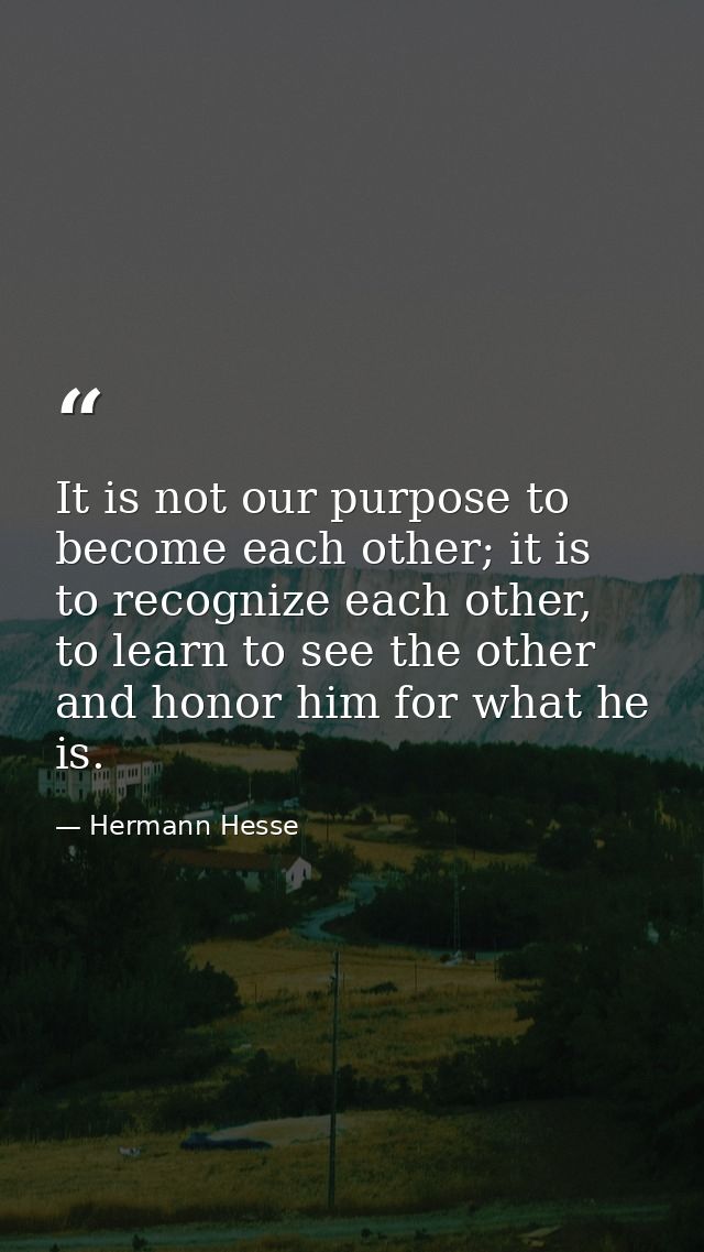 It is not our purpose to become each other; it is to recognize each other, to learn to see the other and honor him for w — Hermann Hesse