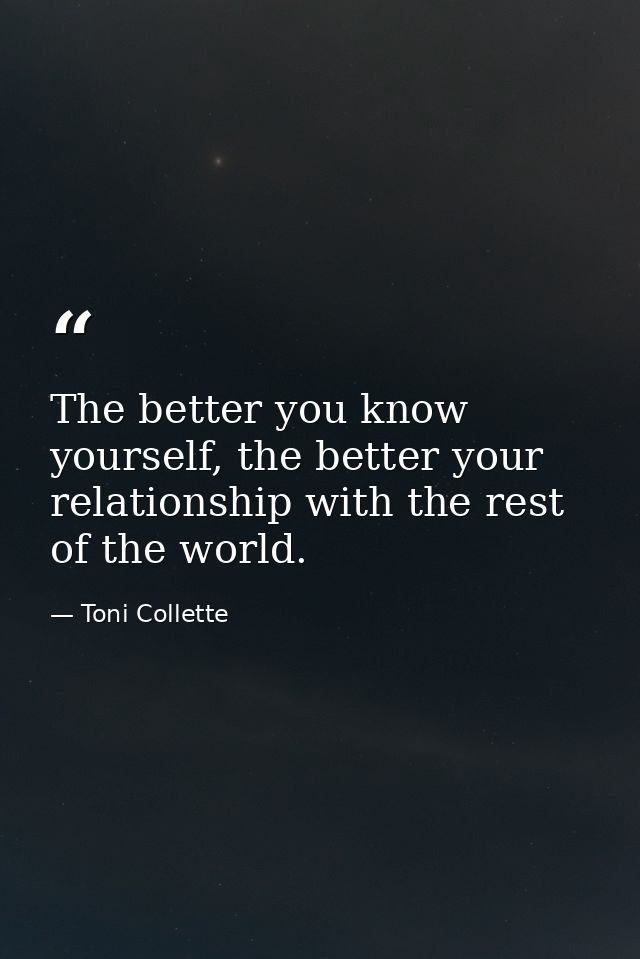 The better you know yourself, the better your relationship with the rest of the world. — Toni Collette