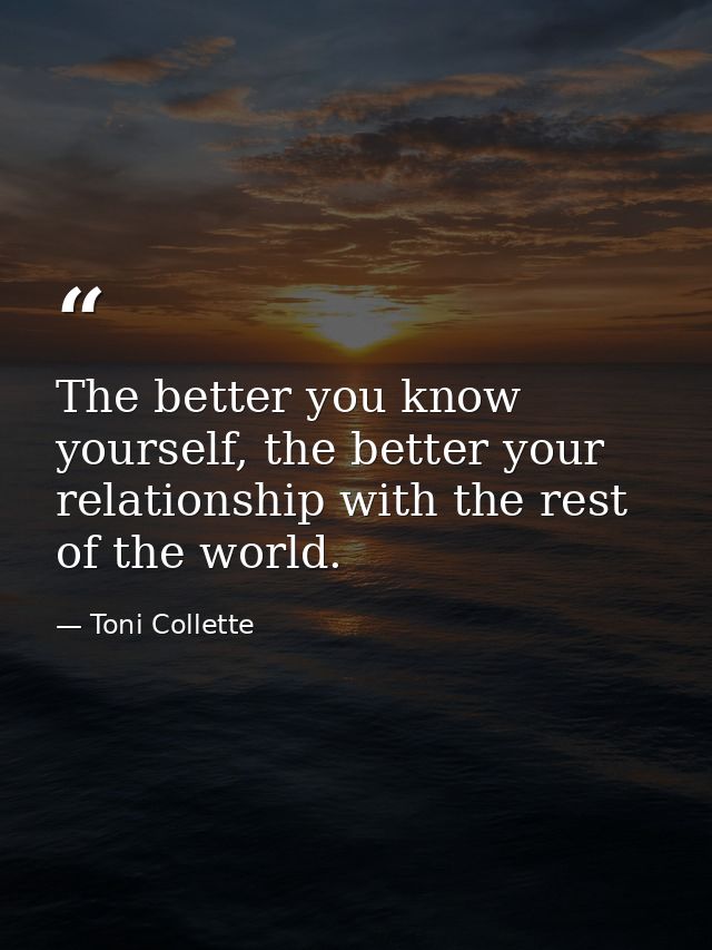 The better you know yourself, the better your relationship with the rest of the world. — Toni Collette