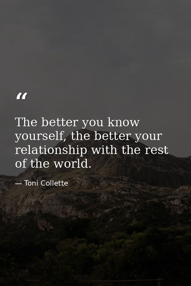 The better you know yourself, the better your relationship with the rest of the world. — Toni Collette