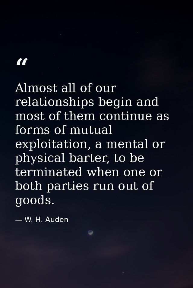 Almost all of our relationships begin and most of them continue as forms of mutual exploitation, a mental or physical ba — W. H. Auden