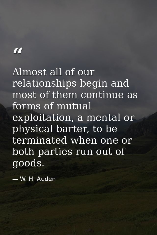 Almost all of our relationships begin and most of them continue as forms of mutual exploitation, a mental or physical ba — W. H. Auden