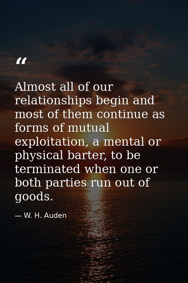 Almost all of our relationships begin and most of them continue as forms of mutual exploitation, a mental or physical ba — W. H. Auden