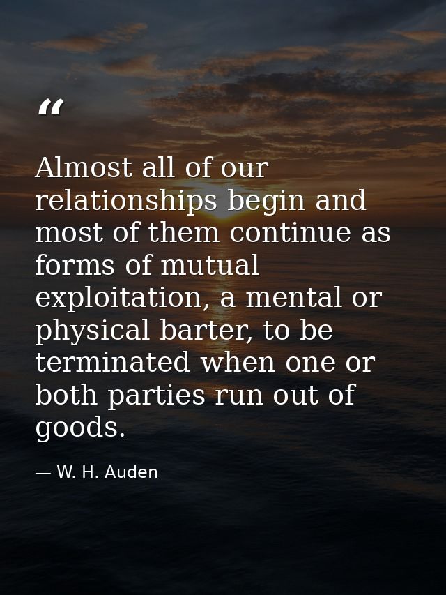 Almost all of our relationships begin and most of them continue as forms of mutual exploitation, a mental or physical ba — W. H. Auden