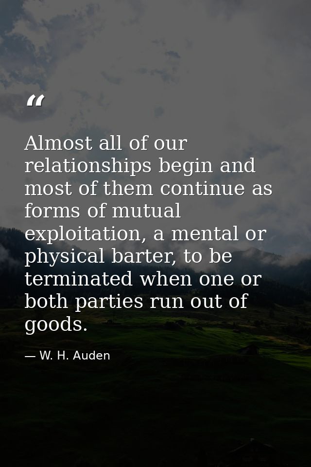 Almost all of our relationships begin and most of them continue as forms of mutual exploitation, a mental or physical ba — W. H. Auden