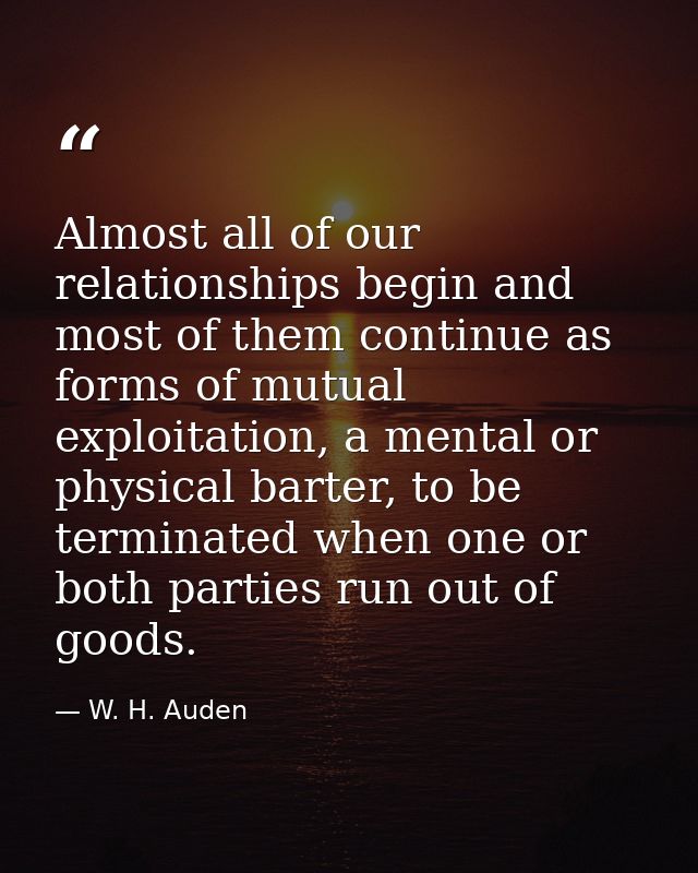 Almost all of our relationships begin and most of them continue as forms of mutual exploitation, a mental or physical ba — W. H. Auden