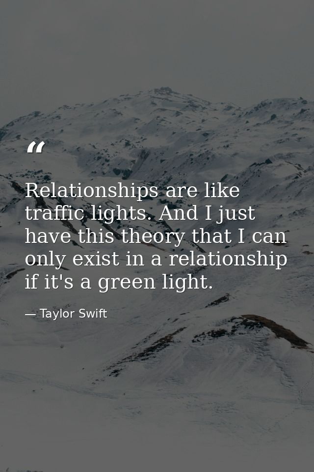 Relationships are like traffic lights. And I just have this theory that I can only exist in a relationship if it's a gre — Taylor Swift