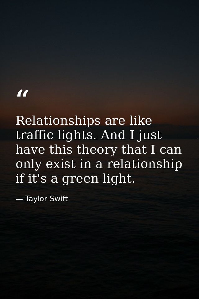 Relationships are like traffic lights. And I just have this theory that I can only exist in a relationship if it's a gre — Taylor Swift