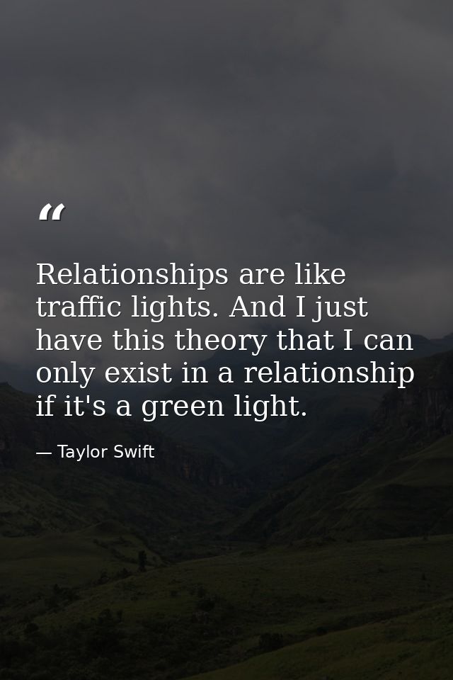 Relationships are like traffic lights. And I just have this theory that I can only exist in a relationship if it's a gre — Taylor Swift