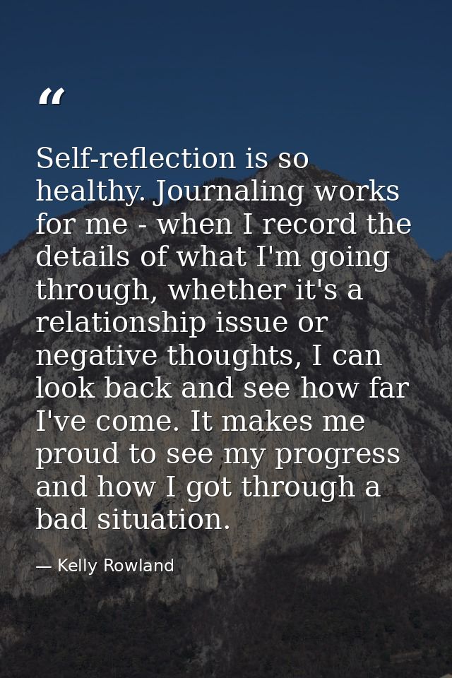 Self-reflection is so healthy. Journaling works for me - when I record the details of what I'm going through, whether it — Kelly Rowland