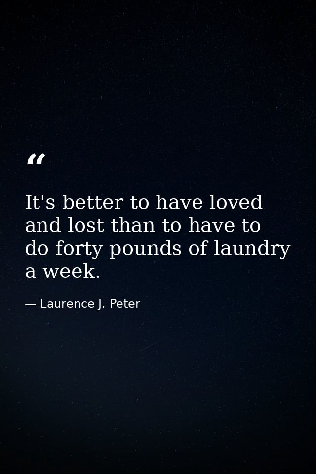 It's better to have loved and lost than to have to do forty pounds of laundry a week. — Laurence J. Peter