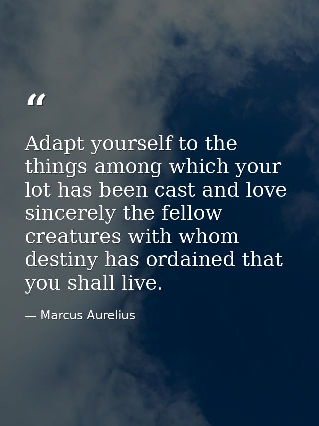 Adapt yourself to the things among which your lot has been cast and love sincerely the fellow creatures with whom destin — Marcus Aurelius