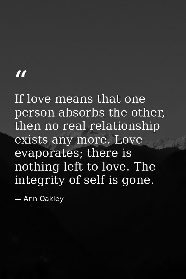 If love means that one person absorbs the other, then no real relationship exists any more. Love evaporates; there is no — Ann Oakley