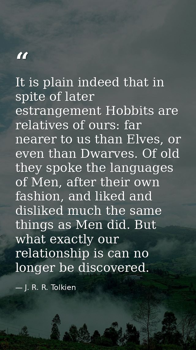It is plain indeed that in spite of later estrangement Hobbits are relatives of ours: far nearer to us than Elves, or ev — J. R. R. Tolkien