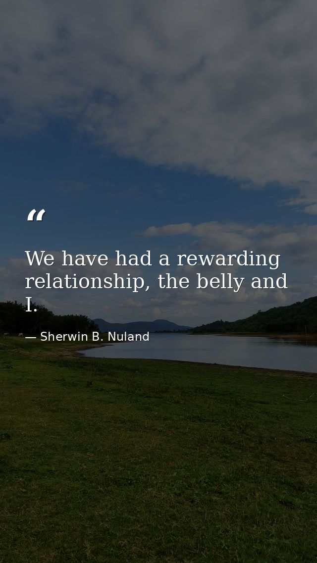 We have had a rewarding relationship, the belly and I. — Sherwin B. Nuland