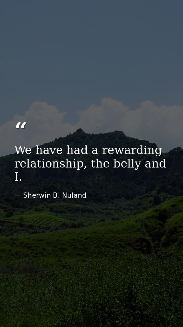 We have had a rewarding relationship, the belly and I. — Sherwin B. Nuland