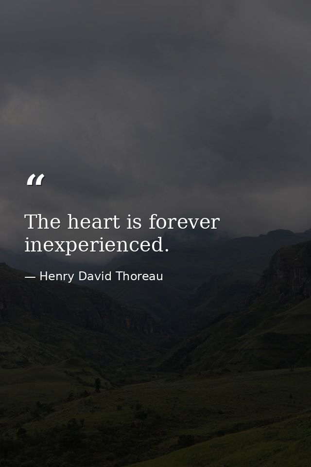 The heart is forever inexperienced. — Henry David Thoreau