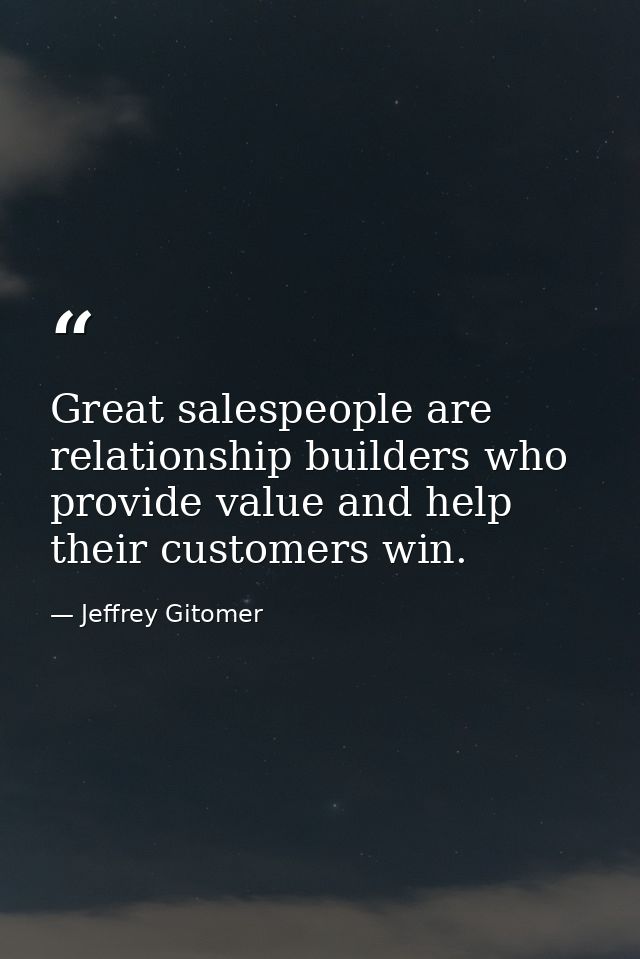 Great salespeople are relationship builders who provide value and help their customers win. — Jeffrey Gitomer