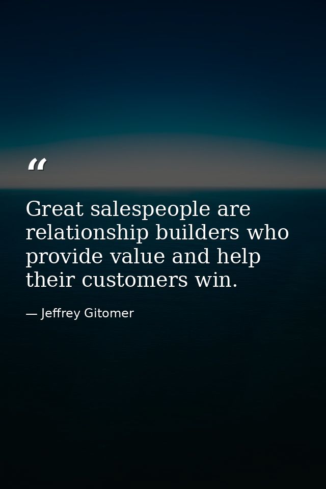 Great salespeople are relationship builders who provide value and help their customers win. — Jeffrey Gitomer