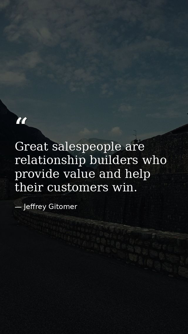 Great salespeople are relationship builders who provide value and help their customers win. — Jeffrey Gitomer