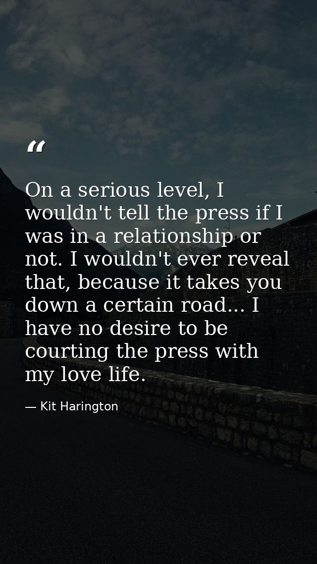 On a serious level, I wouldn't tell the press if I was in a relationship or not. I wouldn't ever reveal that, because it — Kit Harington