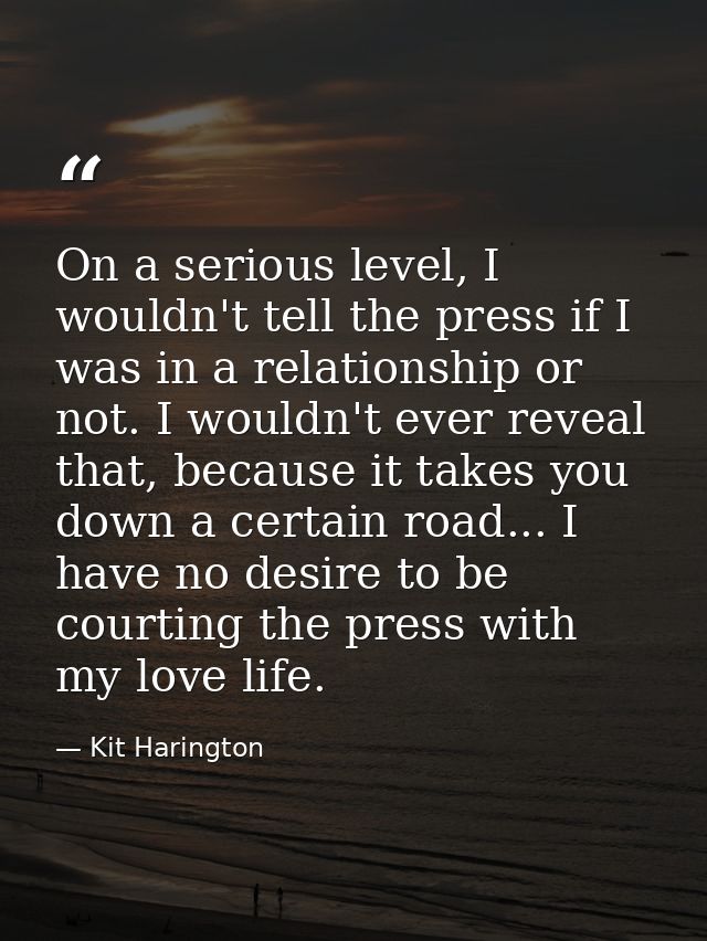 On a serious level, I wouldn't tell the press if I was in a relationship or not. I wouldn't ever reveal that, because it — Kit Harington