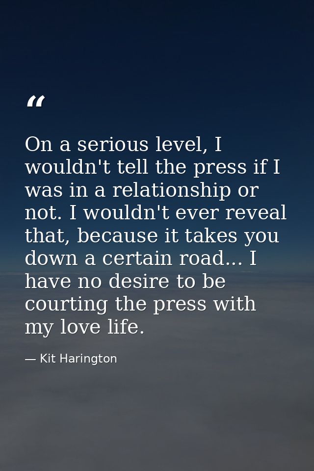 On a serious level, I wouldn't tell the press if I was in a relationship or not. I wouldn't ever reveal that, because it — Kit Harington