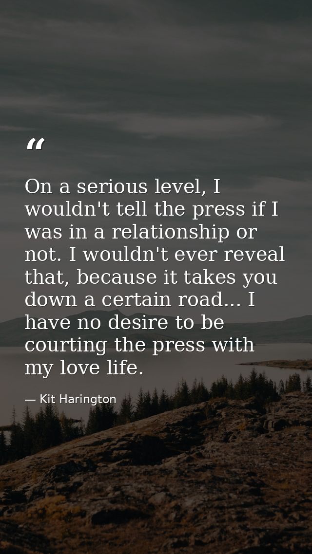 On a serious level, I wouldn't tell the press if I was in a relationship or not. I wouldn't ever reveal that, because it — Kit Harington