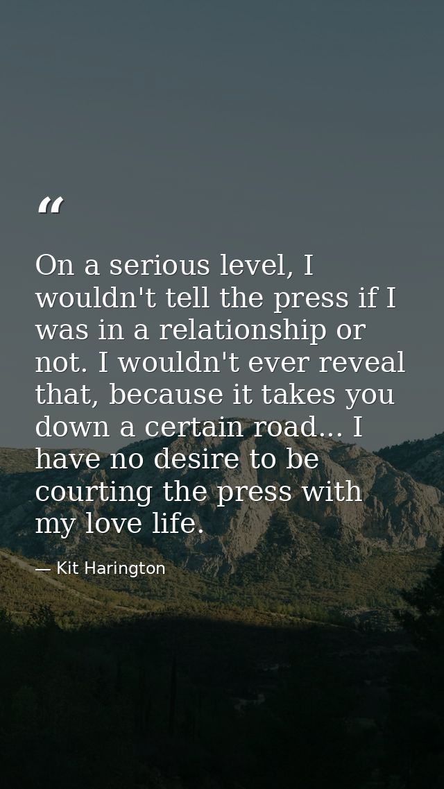 On a serious level, I wouldn't tell the press if I was in a relationship or not. I wouldn't ever reveal that, because it — Kit Harington