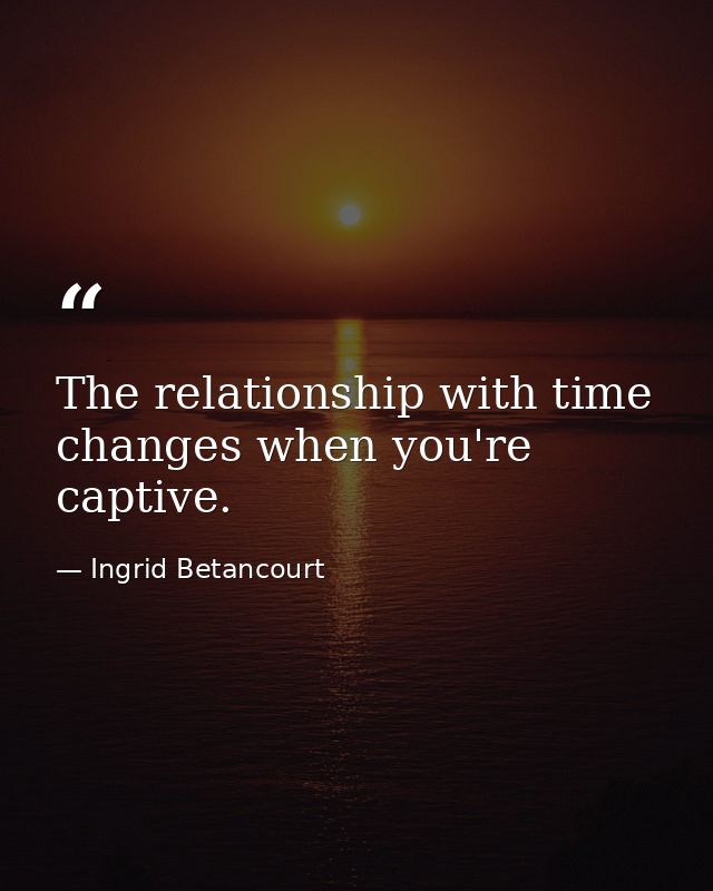 The relationship with time changes when you're captive. — Ingrid Betancourt
