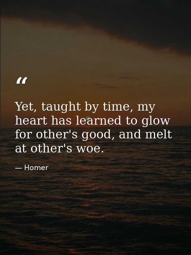 Yet, taught by time, my heart has learned to glow for other's good, and melt at other's woe. — Homer