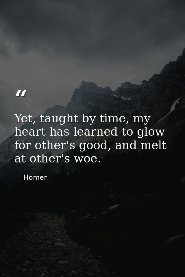 Yet, taught by time, my heart has learned to glow for other's good, and melt at other's woe. — Homer